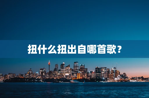 扭什么扭出自哪首歌？