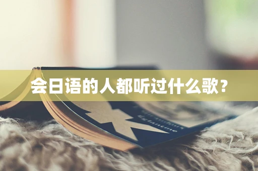 会日语的人都听过什么歌？