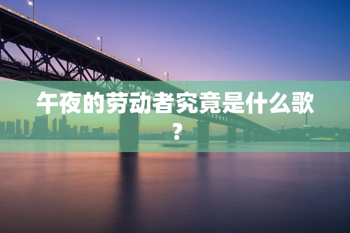 午夜的劳动者究竟是什么歌？