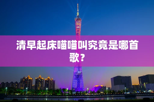 清早起床喵喵叫究竟是哪首歌？