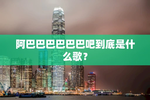 阿巴巴巴巴巴巴吧到底是什么歌？