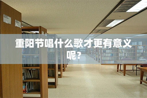 重阳节唱什么歌才更有意义呢？
