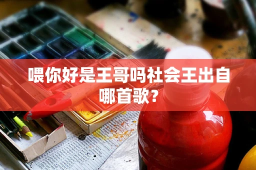 喂你好是王哥吗社会王出自哪首歌？