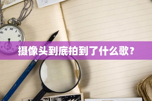 摄像头到底拍到了什么歌？