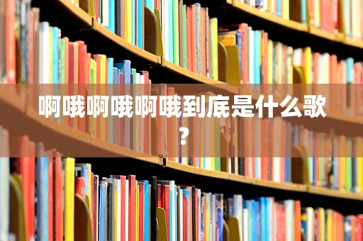啊哦啊哦啊哦到底是什么歌？