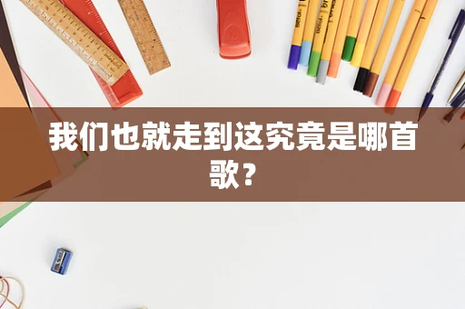 我们也就走到这究竟是哪首歌？