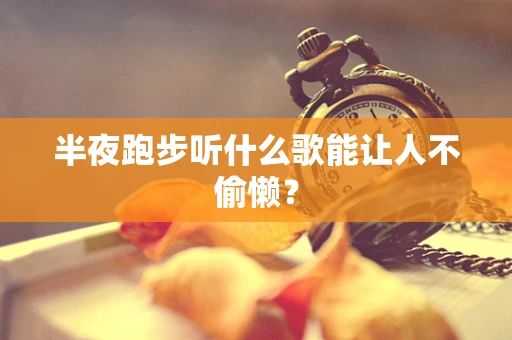 半夜跑步听什么歌能让人不偷懒？