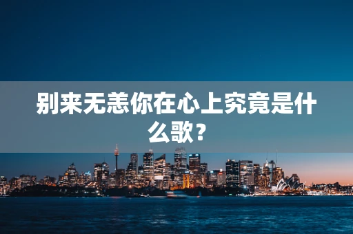 别来无恙你在心上究竟是什么歌？