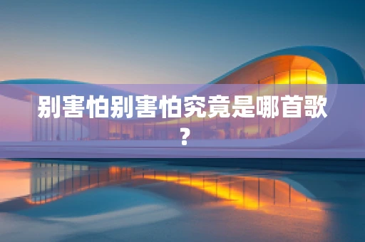 别害怕别害怕究竟是哪首歌？