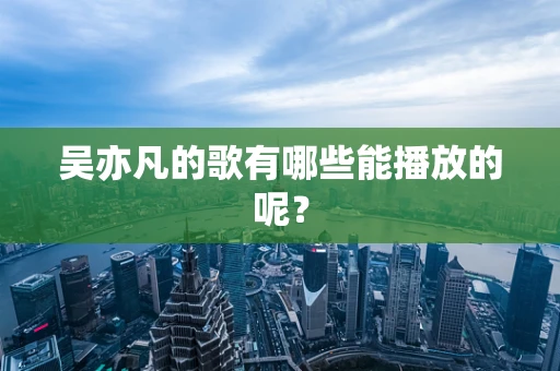 吴亦凡的歌有哪些能播放的呢？