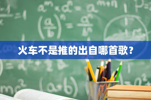 火车不是推的出自哪首歌？