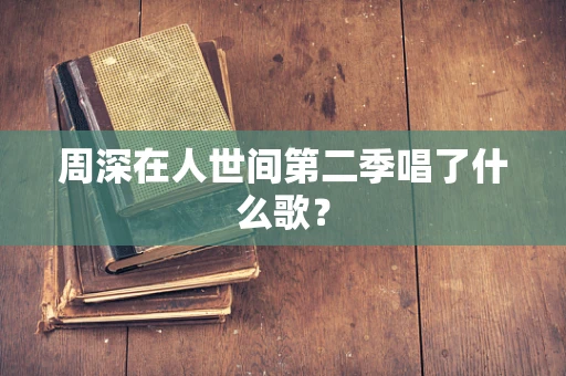 周深在人世间第二季唱了什么歌？