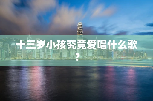 十三岁小孩究竟爱唱什么歌？