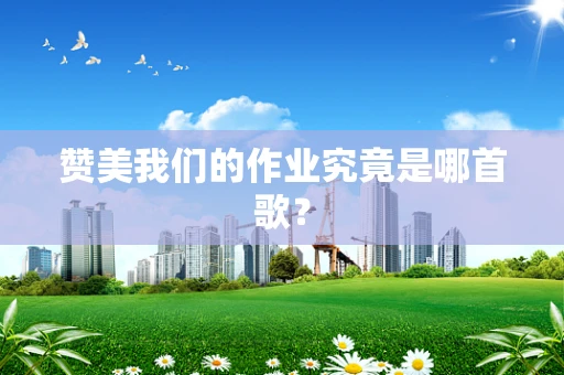 赞美我们的作业究竟是哪首歌？