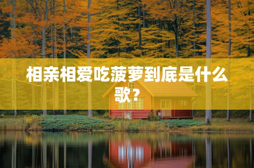 相亲相爱吃菠萝到底是什么歌？