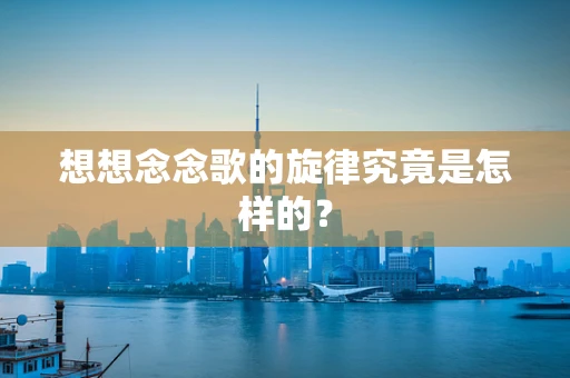 想想念念歌的旋律究竟是怎样的？