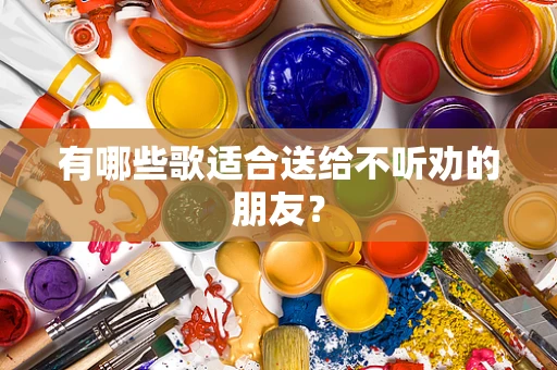 有哪些歌适合送给不听劝的朋友？