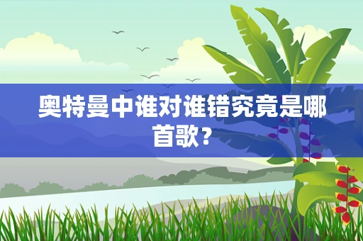 奥特曼中谁对谁错究竟是哪首歌？