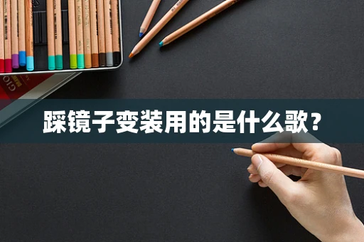 踩镜子变装用的是什么歌？