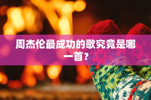 周杰伦最成功的歌究竟是哪一首？
