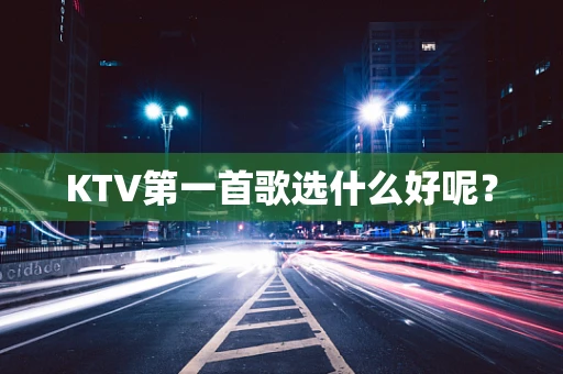 KTV第一首歌选什么好呢？