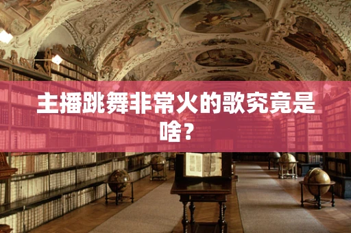 主播跳舞非常火的歌究竟是啥？