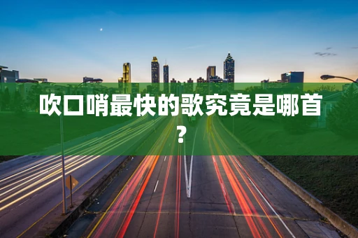 吹口哨最快的歌究竟是哪首？