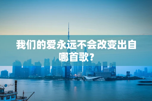 我们的爱永远不会改变出自哪首歌？