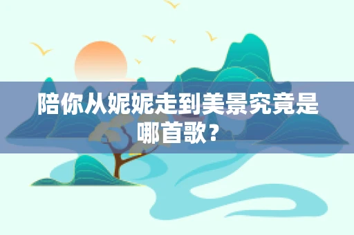 陪你从妮妮走到美景究竟是哪首歌？