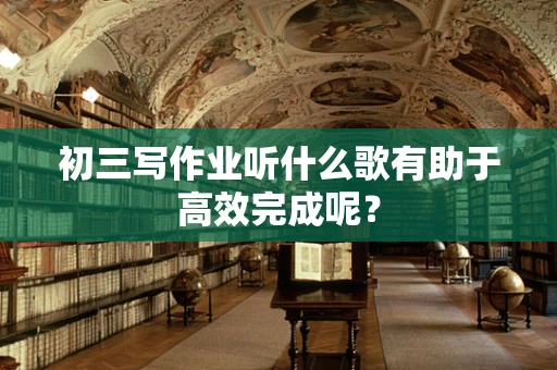 初三写作业听什么歌有助于高效完成呢？