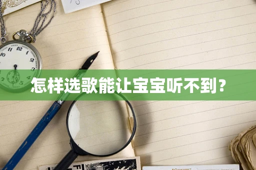 怎样选歌能让宝宝听不到？