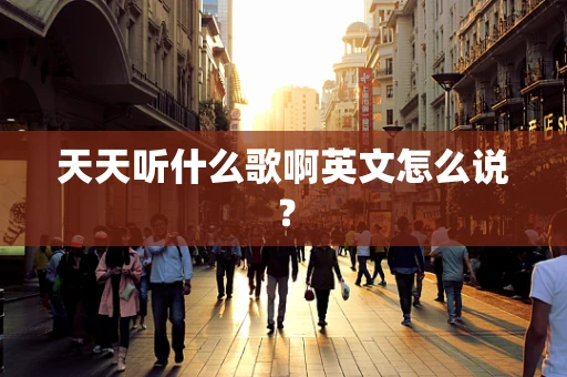 天天听什么歌啊英文怎么说？