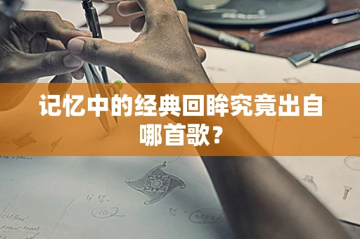 记忆中的经典回眸究竟出自哪首歌？