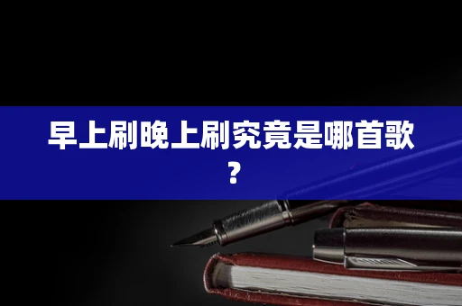 早上刷晚上刷究竟是哪首歌？