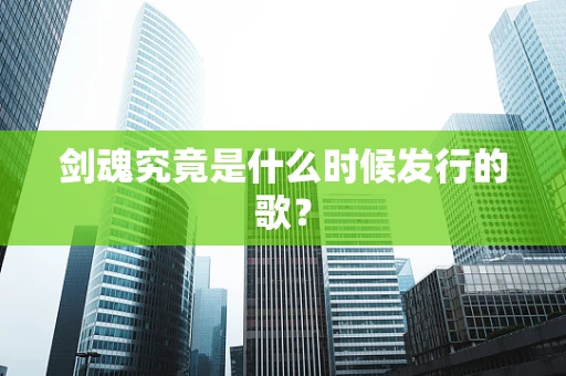 剑魂究竟是什么时候发行的歌？