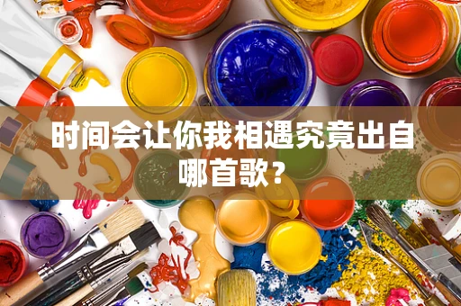 时间会让你我相遇究竟出自哪首歌？