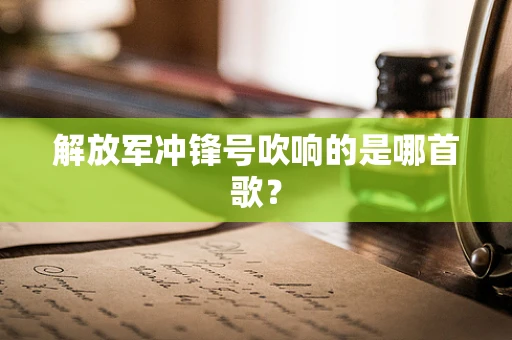 解放军冲锋号吹响的是哪首歌？