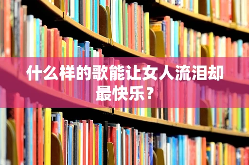 什么样的歌能让女人流泪却最快乐？