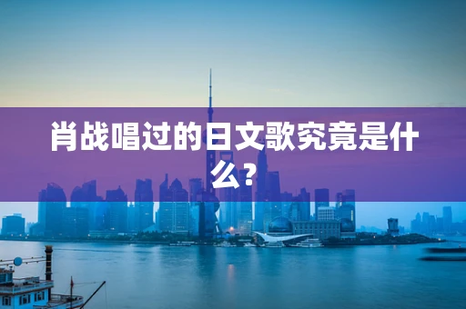 肖战唱过的日文歌究竟是什么？