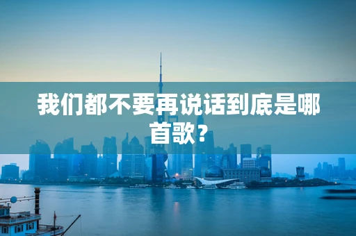 我们都不要再说话到底是哪首歌？