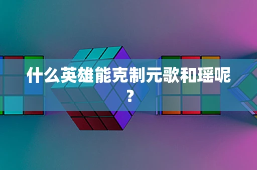 什么英雄能克制元歌和瑶呢？