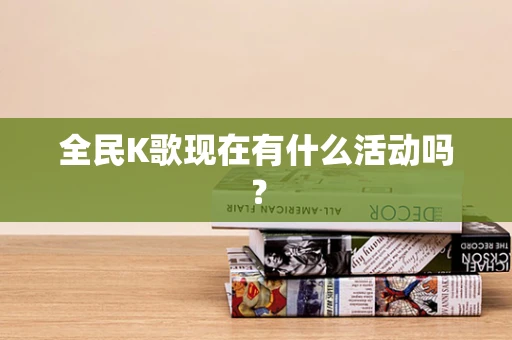 全民K歌现在有什么活动吗？