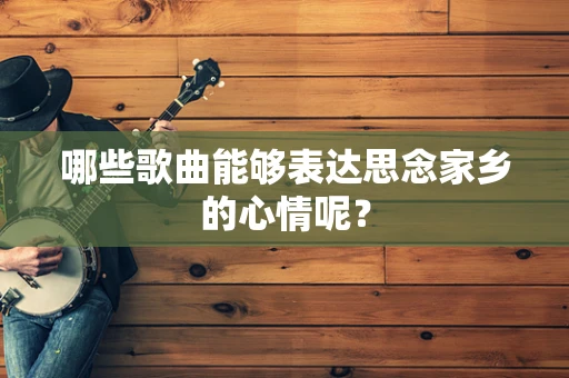 哪些歌曲能够表达思念家乡的心情呢？