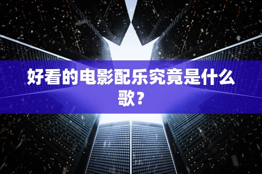 好看的电影配乐究竟是什么歌？