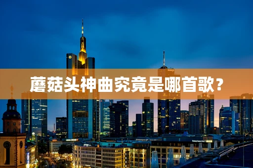 蘑菇头神曲究竟是哪首歌？