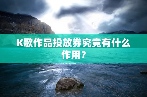 K歌作品投放券究竟有什么作用？