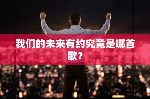 我们的未来有约究竟是哪首歌？