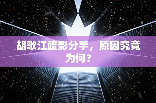 胡歌江疏影分手，原因究竟为何？