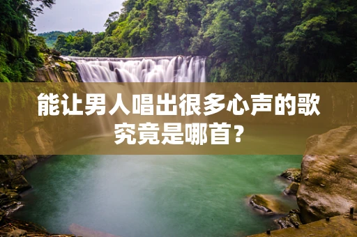 能让男人唱出很多心声的歌究竟是哪首？