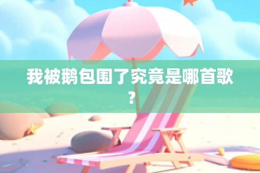 我被鹅包围了究竟是哪首歌？